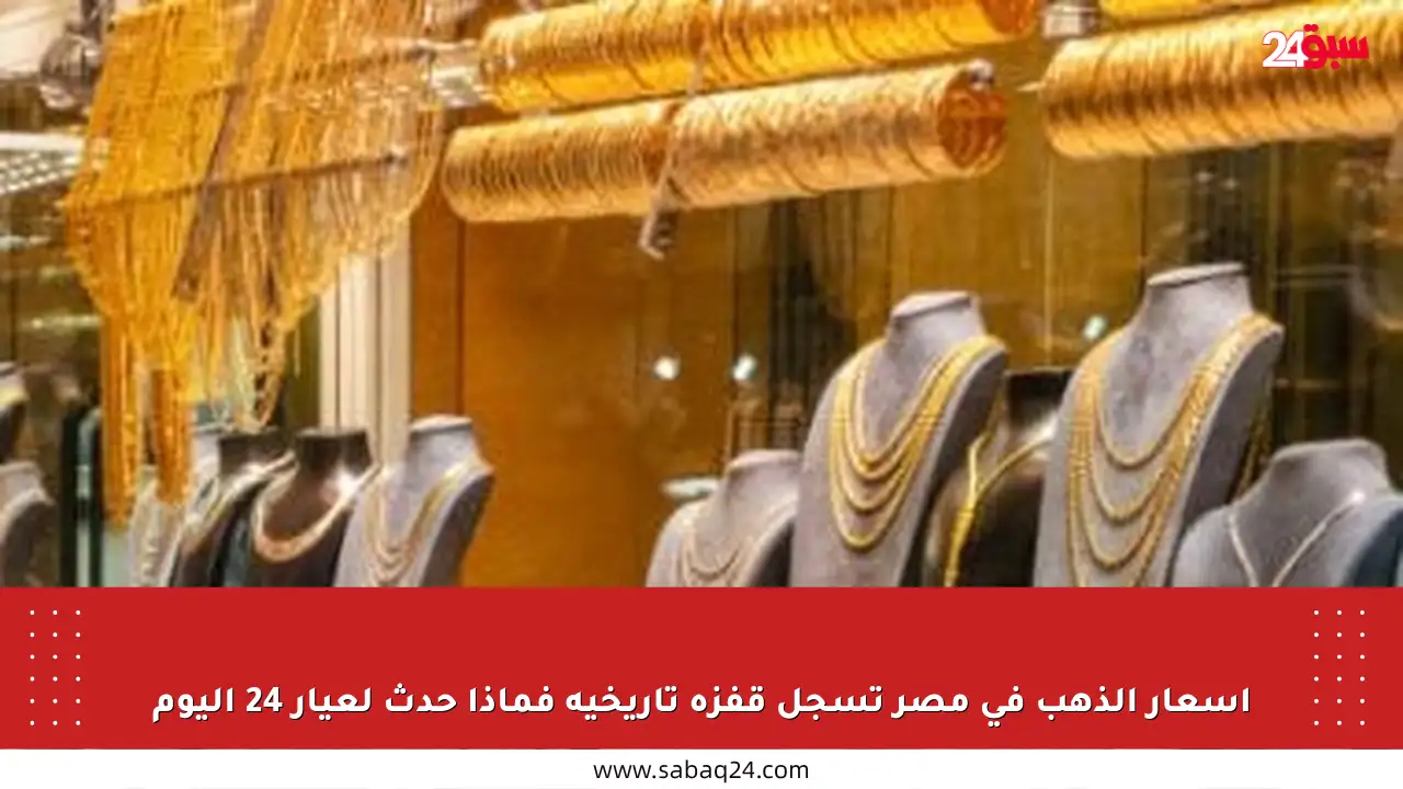 أسعار الذهب في مصر تسجل قفزة تاريخية فماذا حدث لعيار 24 اليوم